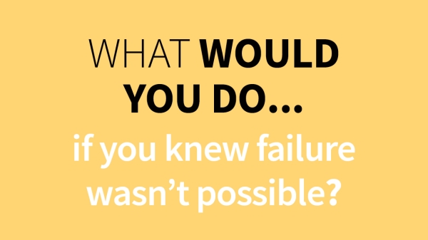 What would you do if you knew failure wasn't possible? What would you do if you knew failure wasn't possible?